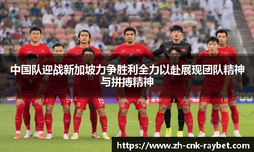 中国队迎战新加坡力争胜利全力以赴展现团队精神与拼搏精神